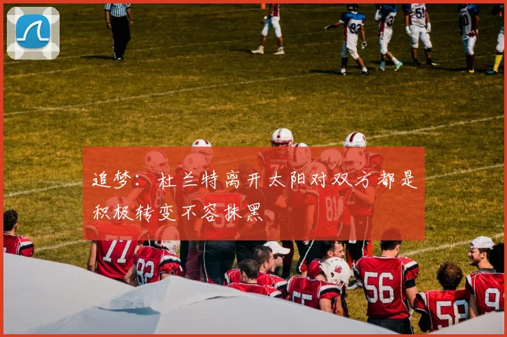 追梦：杜兰特离开太阳对双方都是积极转变不容抹黑