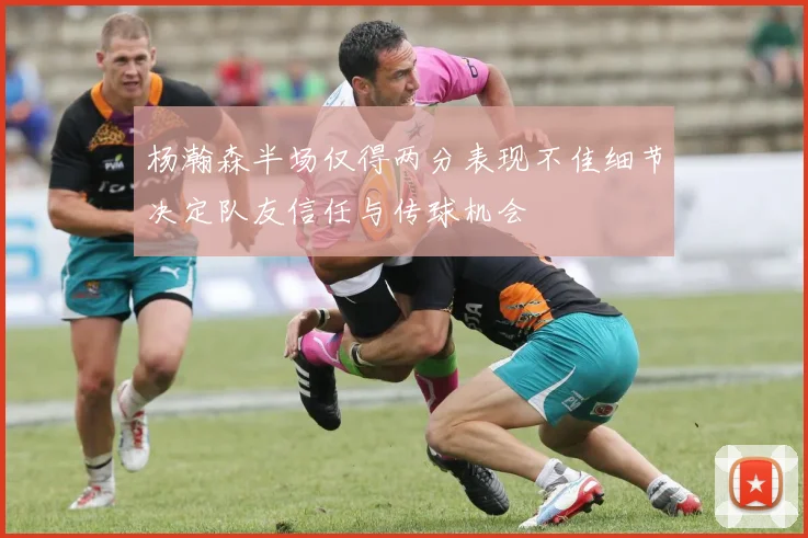 杨瀚森半场仅得两分表现不佳细节决定队友信任与传球机会