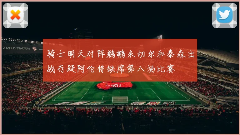 骑士明天对阵鹈鹕米切尔和泰森出战存疑阿伦将缺席第八场比赛