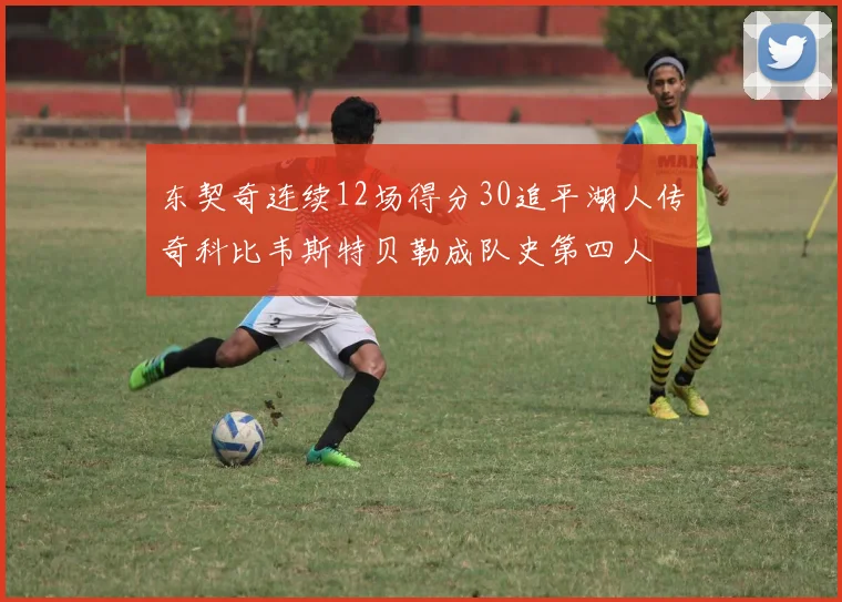东契奇连续12场得分30追平湖人传奇科比韦斯特贝勒成队史第四人
