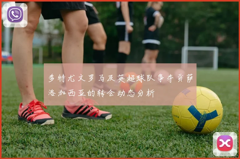 多特尤文罗马及英超球队争夺贡萨洛加西亚的转会动态分析