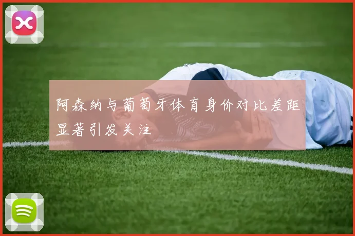 阿森纳与葡萄牙体育身价对比差距显著引发关注