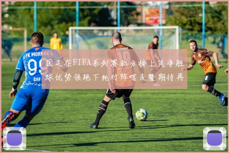 国足在FIFA系列赛积分榜上凭净胜球优势领跑下轮对阵喀麦隆期待再创佳绩