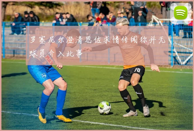 罗塞尼尔澄清恩佐求情传闻称并无球员介入此事