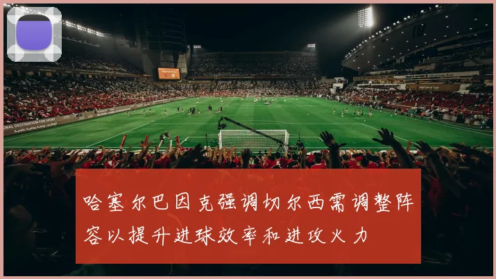 哈塞尔巴因克强调切尔西需调整阵容以提升进球效率和进攻火力