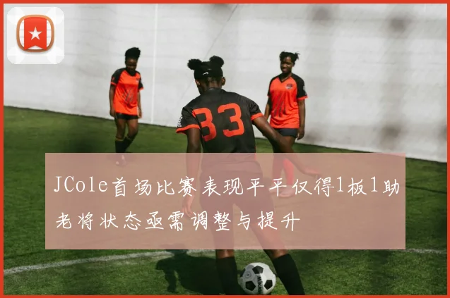 JCole首场比赛表现平平仅得1板1助老将状态亟需调整与提升