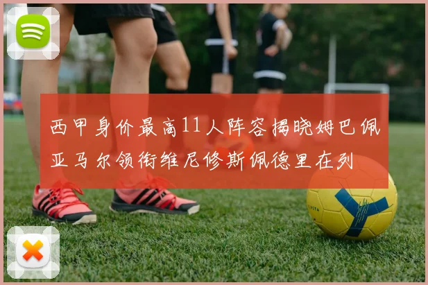 西甲身价最高11人阵容揭晓姆巴佩亚马尔领衔维尼修斯佩德里在列