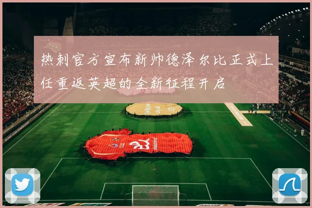 热刺官方宣布新帅德泽尔比正式上任重返英超的全新征程开启
