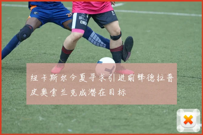 纽卡斯尔今夏寻求引进前锋德拉普皮奥索兰克成潜在目标