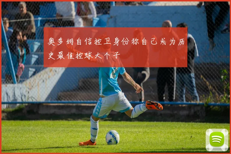 奥多姆自信控卫身份称自己或为历史最佳控球大个子