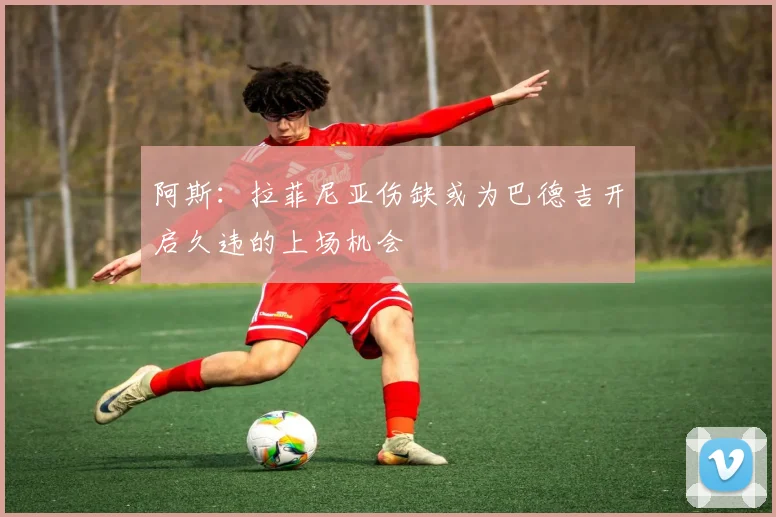 阿斯：拉菲尼亚伤缺或为巴德吉开启久违的上场机会