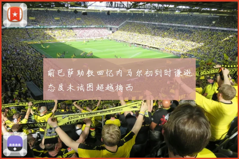 前巴萨助教回忆内马尔初到时谦逊态度未试图超越梅西