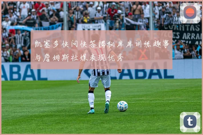 凯塞多快问快答揭秘库库训练趣事与詹姆斯社媒表现优秀