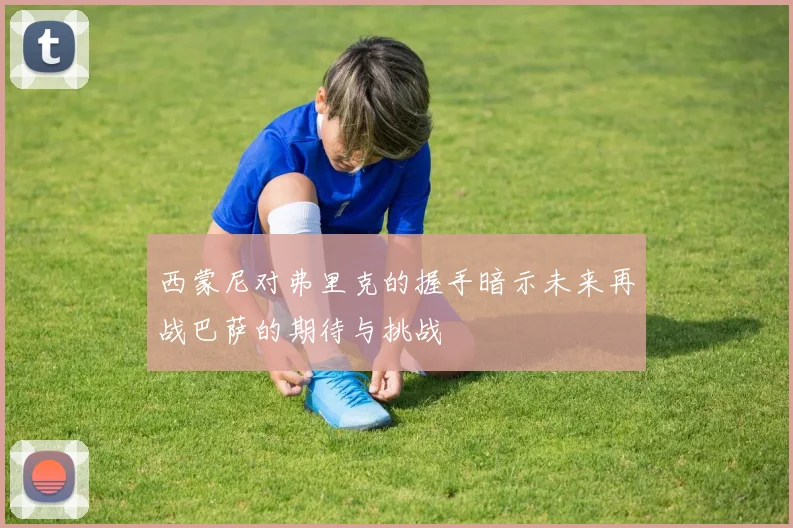 西蒙尼对弗里克的握手暗示未来再战巴萨的期待与挑战