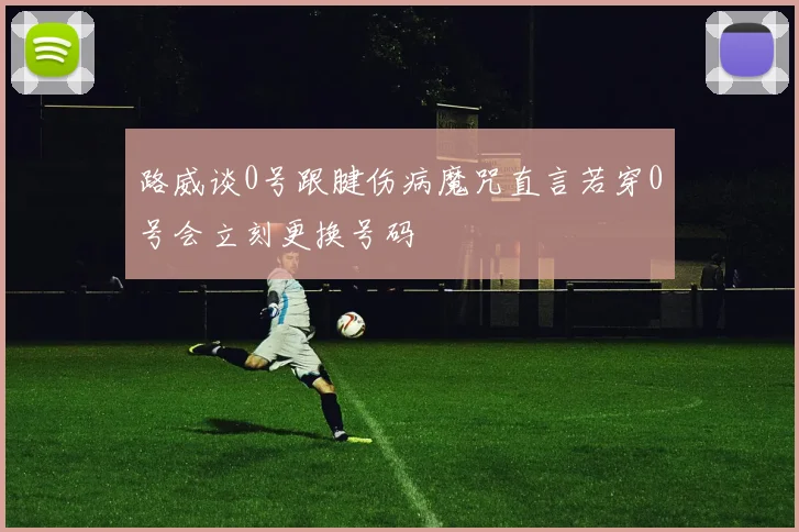 路威谈0号跟腱伤病魔咒直言若穿0号会立刻更换号码