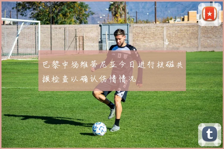 巴黎中场维蒂尼亚今日进行核磁共振检查以确认伤情情况