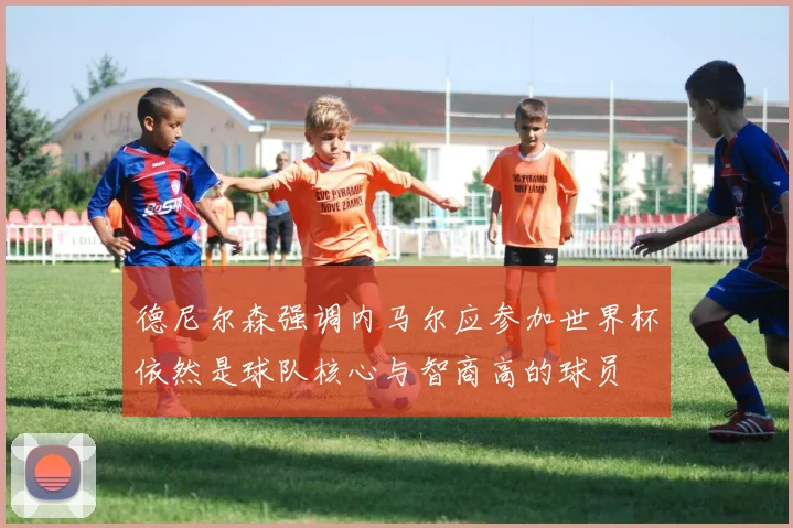 德尼尔森强调内马尔应参加世界杯依然是球队核心与智商高的球员