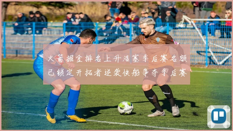 火箭掘金排名上升活塞季后赛名额已锁定开拓者逆袭快船争夺季后赛资格