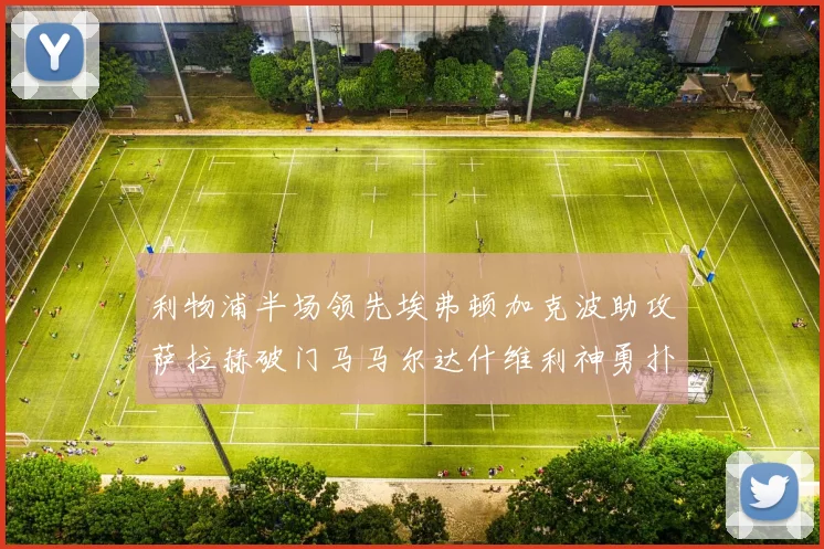 利物浦半场领先埃弗顿加克波助攻萨拉赫破门马马尔达什维利神勇扑救