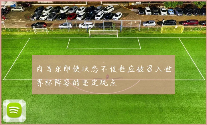 内马尔即使状态不佳也应被召入世界杯阵容的坚定观点