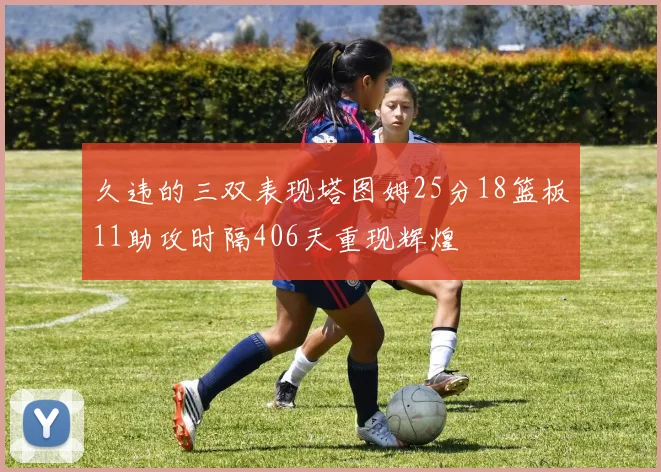久违的三双表现塔图姆25分18篮板11助攻时隔406天重现辉煌