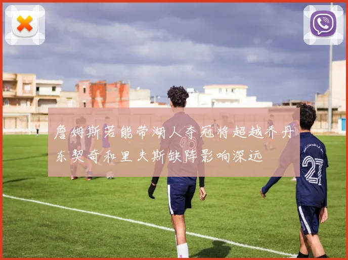 詹姆斯若能带湖人夺冠将超越乔丹东契奇和里夫斯缺阵影响深远