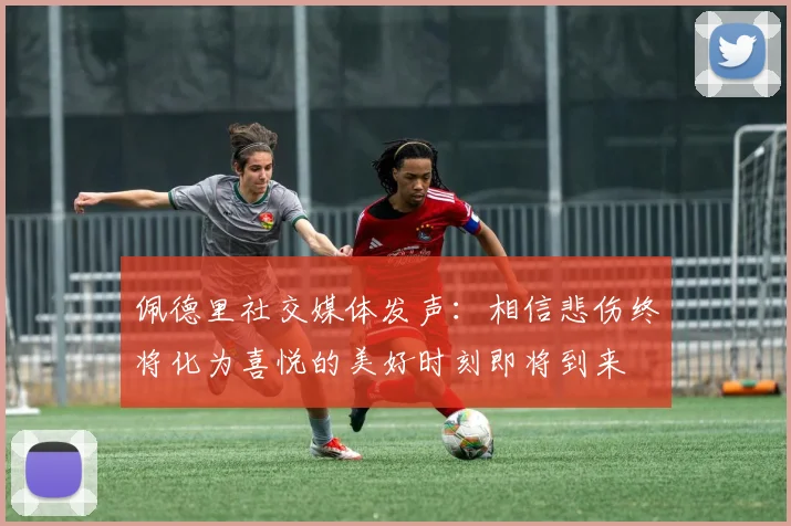 佩德里社交媒体发声：相信悲伤终将化为喜悦的美好时刻即将到来