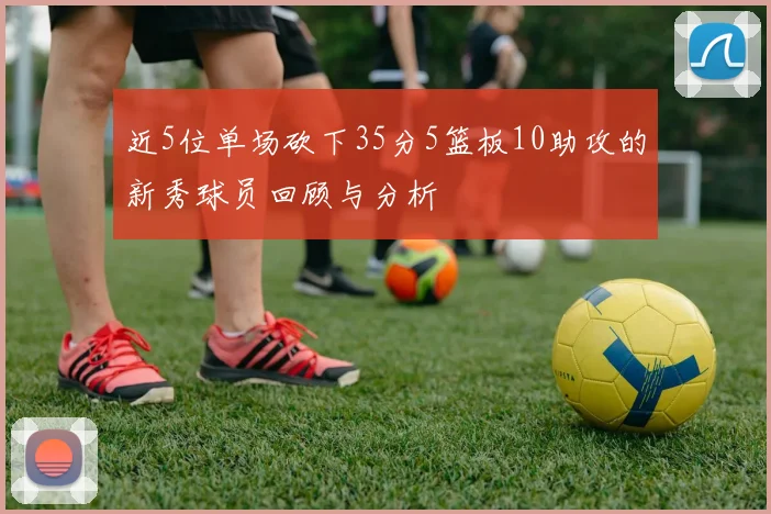 近5位单场砍下35分5篮板10助攻的新秀球员回顾与分析