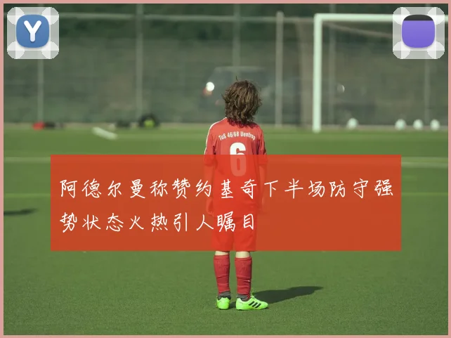 阿德尔曼称赞约基奇下半场防守强势状态火热引人瞩目